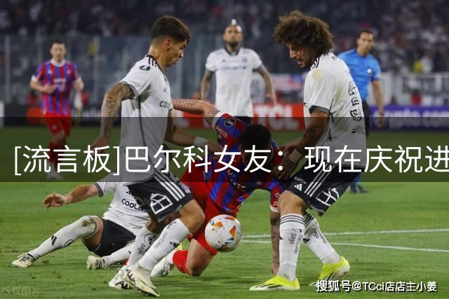 [流言板]巴尔科女友：现在庆祝进球不行，反倒有人支持动手施暴的人